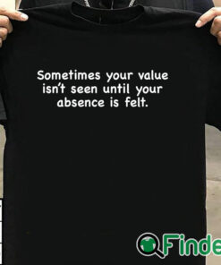 T shirt black Sometimes Your Value Isn't Seen Until Your Absence Is Felt Shirt