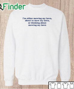 Unisex Sweatshirt I'm Either Mowing My Lawn About To Mow My Lawn Or Thinking About Mowing My Lawn Shirt
