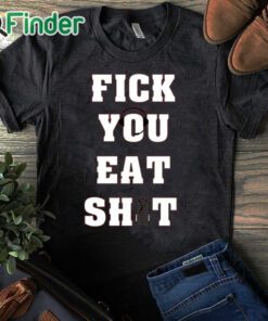black T shirt Fick You Eat Shit T Shirt