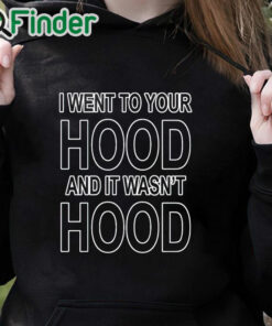 black hoodie I Went To Your Hood And It Wasn't Hood Shirt