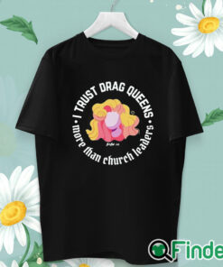 unisex T shirt Dara Faye I Trust Drag Queens More Than Church Leaders Shirt