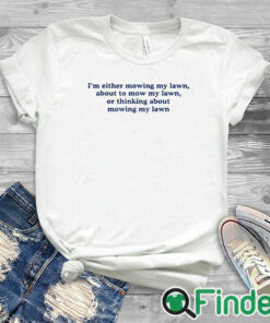 white T shirt I'm Either Mowing My Lawn About To Mow My Lawn Or Thinking About Mowing My Lawn Shirt