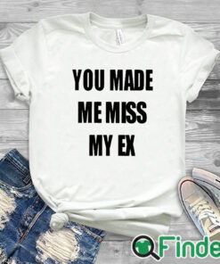 white T shirt You Made Me Miss My Ex Shirt