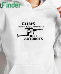 white hoodie Guns Don't Kill Autobots I Kill Autobots Shirt