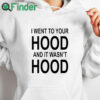 white hoodie I Went To Your Hood And It Wasn't Hood T Shirt