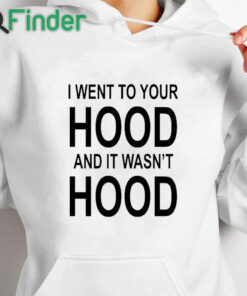 white hoodie I Went To Your Hood And It Wasn't Hood T Shirt