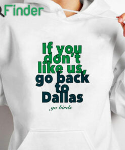 white hoodie If You Don't Like Us Go Back To Dallas Go Birds Shirt