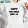 white hoodie Sorry If The Church Hurt You Shirt