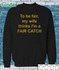Sweatshirt To Be Fair My Wife Thinks I'm A Fair Catch Shirt