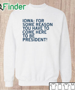 Unisex Sweatshirt Iowa For Some Reason You Have To Come Here To Be President Shirt