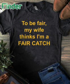 black T shirt To Be Fair My Wife Thinks I'm A Fair Catch Shirt