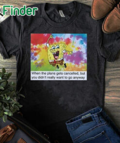 black T shirt When The Plans Get Cancelled But You Didn’t Really Want To Go Anyway Shirt