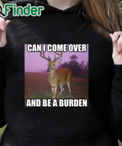 black hoodie Can I Come Over And Be A Burden Shirt