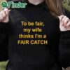 black hoodie To Be Fair My Wife Thinks I'm A Fair Catch Shirt