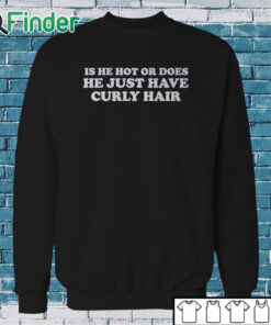 Sweatshirt Is He Hot Or Does He Just Have Curly Hair Shirt