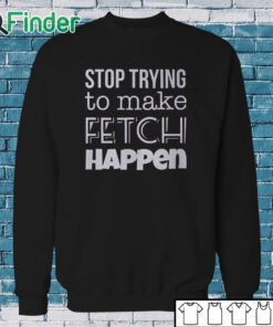 Sweatshirt Mean Girls Stop Trying to Make Fetch Happen T shirt
