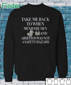 Sweatshirt Take Me Back To When Men Were Men And Asbestos Was Not A Safety Hazard Shirt