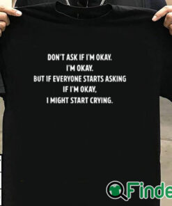 T shirt black Don’t Ask If I’m Okay I’m Okay But If Everyone Starts Asking If I’m Okay, I Might Start Crying Shirt