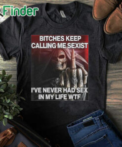 black T shirt Bitches Keep Calling Me Sexist I’ve Never Had Sex In My Life Wtf Shirt