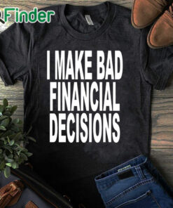 black T shirt I Make Bad Financial Decisions Shirt