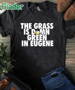 black T shirt Oregon Ducks The Grass Is Damn Green In Eugene Shirt