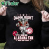 black hoodie Damn Right I Am An Alabama Fan Shirt