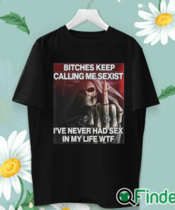 unisex T shirt Bitches Keep Calling Me Sexist I’ve Never Had Sex In My Life Wtf Shirt
