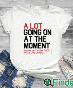 white T shirt A Lot Going On At The Moment Pissing Off A Few Dads Brads And Chads Shirt