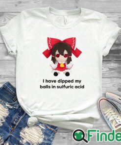 white T shirt I Have Dipped My Balls In Sulfuric Acid Shirt
