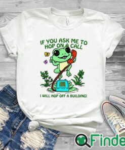 white T shirt If You Ask Me To Hop On A Call I Will Hop Off A Building Shirt