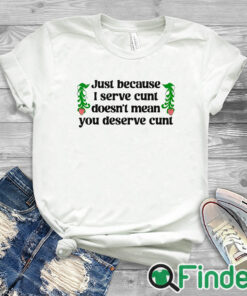 white T shirt Just Because I Serve Cunt Doesn't Mean You Deserve Cunt Shirt