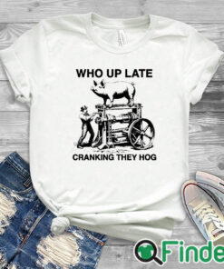 white T shirt Who Up Late Cranking They Hog T Shirt