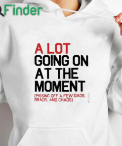 white hoodie A Lot Going On At The Moment Pissing Off A Few Dads Brads And Chads Shirt