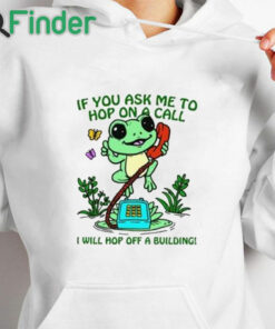 white hoodie If You Ask Me To Hop On A Call I Will Hop Off A Building Shirt