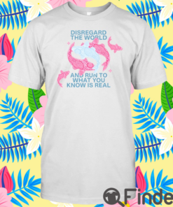 Disregard The World And Run To What You Know Is Real T Shirt