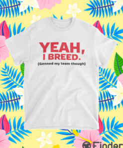 Yeah I Breed Genned My Team Though Shirt