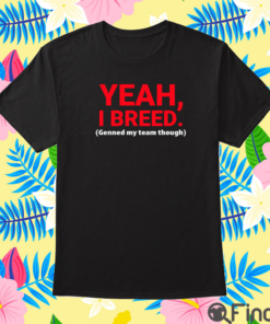 Yeah I Breed Genned My Team Though T Shirt