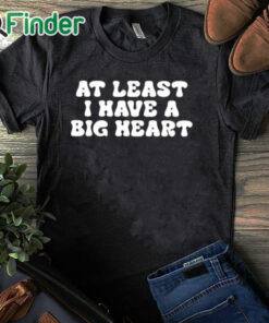 black T shirt At Least I Have A Big Heart Shirt