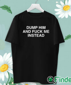 unisex T shirt Dump Him And Fuck Me Instead Shirt
