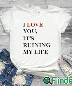 white T shirt I Love You It’s Ruining My Life Shirt