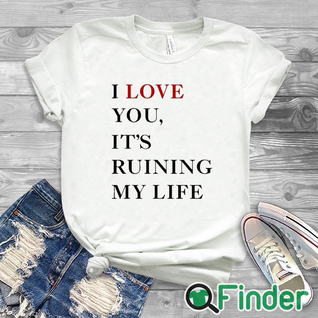 white T shirt I Love You It’s Ruining My Life Shirt white T shirt I Love You It’s Ruining My Life Shirt