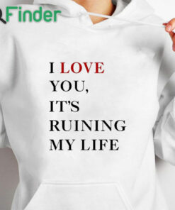 white hoodie I Love You It’s Ruining My Life Shirt
