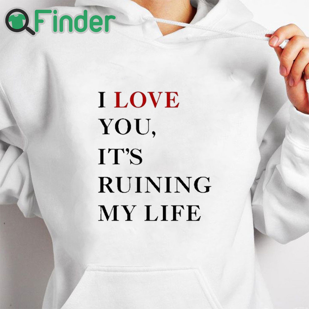 white hoodie I Love You It’s Ruining My Life Shirt white hoodie I Love You It’s Ruining My Life Shirt