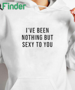 white hoodie I’ve Been Nothing But Sexy To You T Shirt