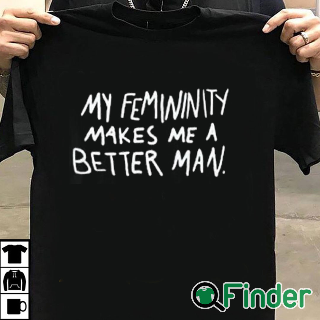 T shirt black My Femininity Makes Me A Better Man Shirt T shirt black My Femininity Makes Me A Better Man Shirt