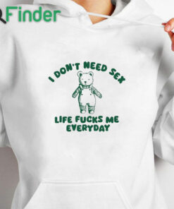 white hoodie I Don’t Need Sex Life Fucks Me Everyday Bear Shirt