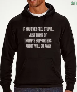 if you ever feel stupid just think of trump s supporters and it will go away shirt 3