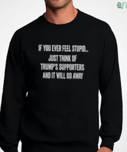 if you ever feel stupid just think of trump s supporters and it will go away shirt 4