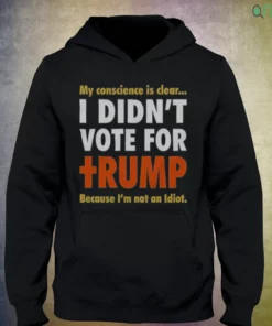 my conscience is clear i didn t vote for trump because i m not an idiot t shirt 3
