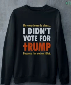 my conscience is clear i didn t vote for trump because i m not an idiot t shirt 4